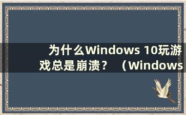 为什么Windows 10玩游戏总是崩溃？ （Windows 10玩游戏总是崩溃）